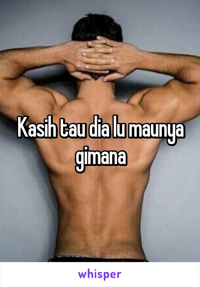 Kasih tau dia lu maunya gimana