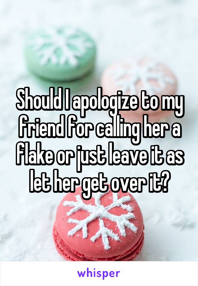 Should I apologize to my friend for calling her a flake or just leave it as let her get over it?