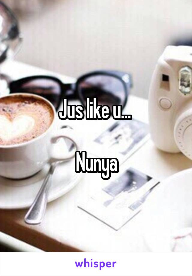 Jus like u... 

Nunya