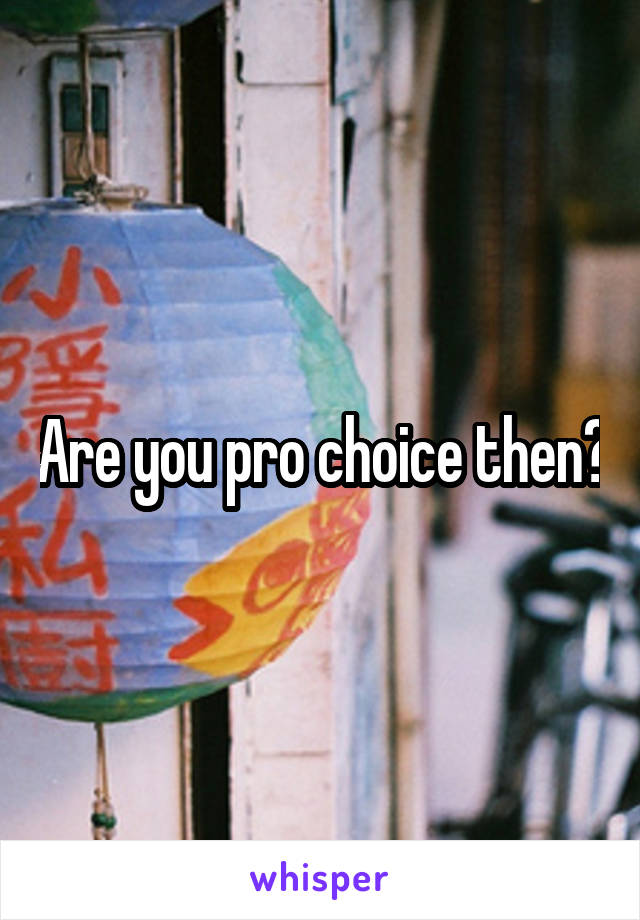 Are you pro choice then?