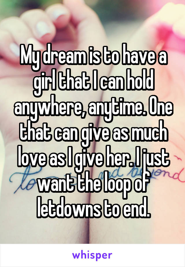 My dream is to have a girl that I can hold anywhere, anytime. One that can give as much love as I give her. I just want the loop of letdowns to end.