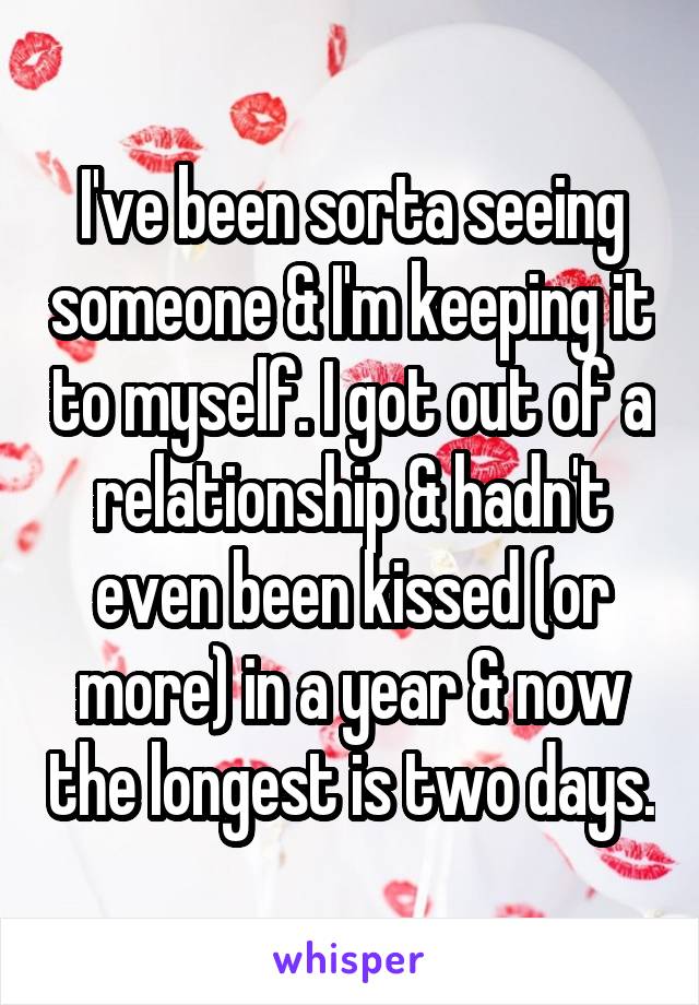 I've been sorta seeing someone & I'm keeping it to myself. I got out of a relationship & hadn't even been kissed (or more) in a year & now the longest is two days.