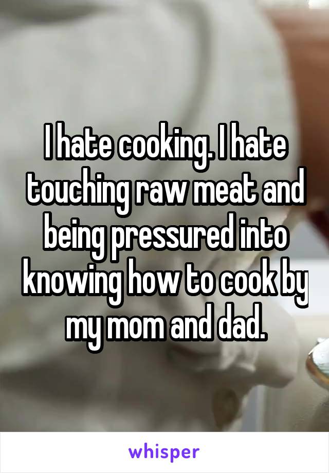 I hate cooking. I hate touching raw meat and being pressured into knowing how to cook by my mom and dad.