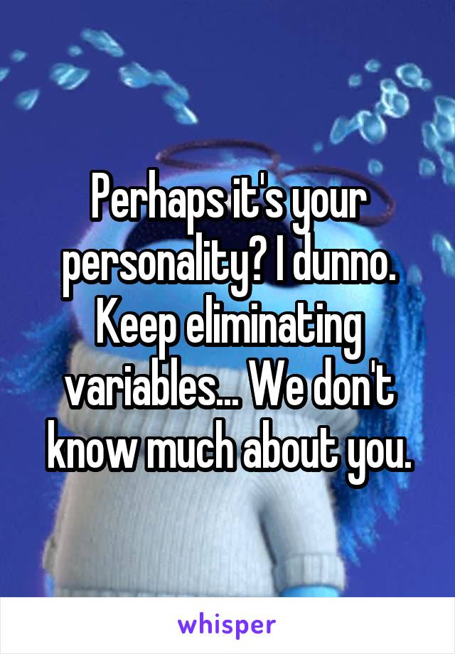 Perhaps it's your personality? I dunno. Keep eliminating variables... We don't know much about you.