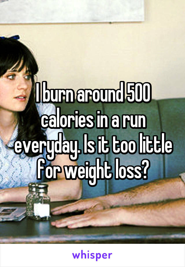 I burn around 500 calories in a run everyday. Is it too little for weight loss?