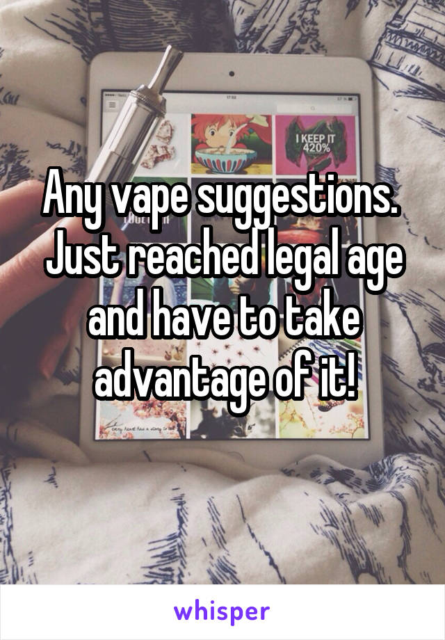 Any vape suggestions. 
Just reached legal age and have to take advantage of it!
