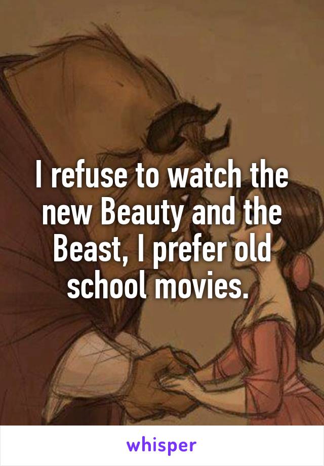 I refuse to watch the new Beauty and the Beast, I prefer old school movies. 