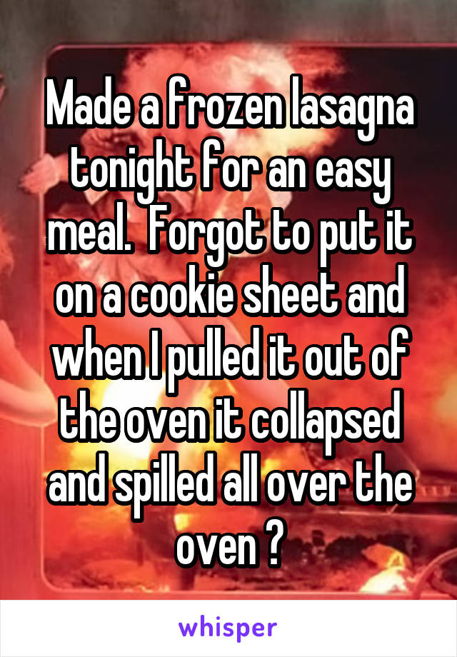 Made a frozen lasagna tonight for an easy meal.  Forgot to put it on a cookie sheet and when I pulled it out of the oven it collapsed and spilled all over the oven 😭