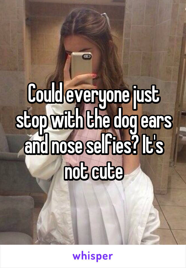 Could everyone just stop with the dog ears and nose selfies? It's not cute