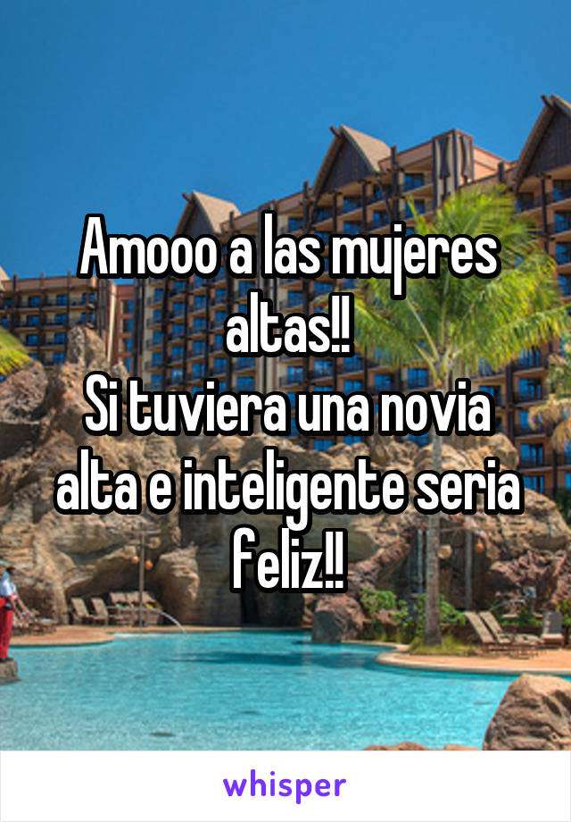 Amooo a las mujeres altas!!
Si tuviera una novia alta e inteligente seria feliz!!