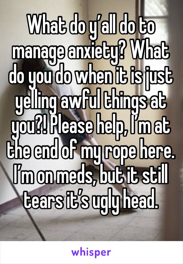 What do y’all do to manage anxiety? What do you do when it is just yelling awful things at you?! Please help, I’m at the end of my rope here. I’m on meds, but it still tears it’s ugly head.