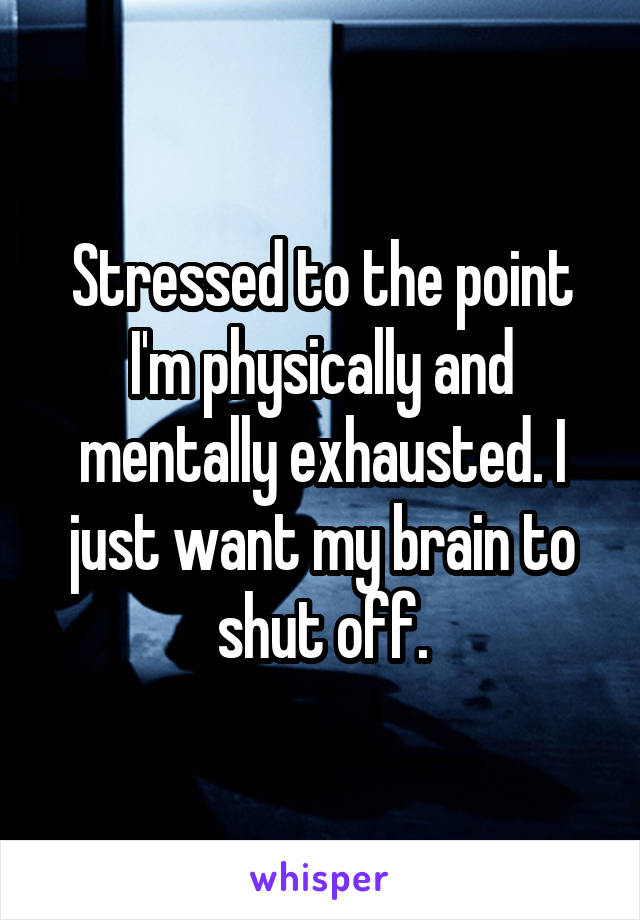 Stressed to the point I'm physically and mentally exhausted. I just want my brain to shut off.