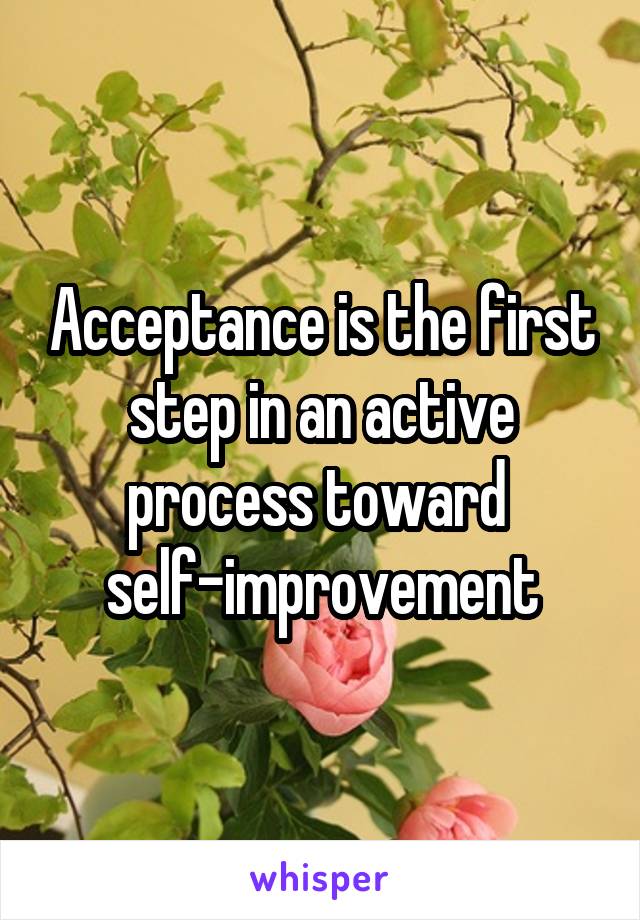 Acceptance is the first step in an active process toward 
self-improvement