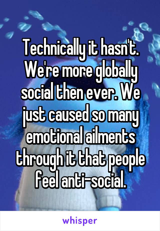 Technically it hasn't. We're more globally social then ever. We just caused so many emotional ailments through it that people feel anti-social.