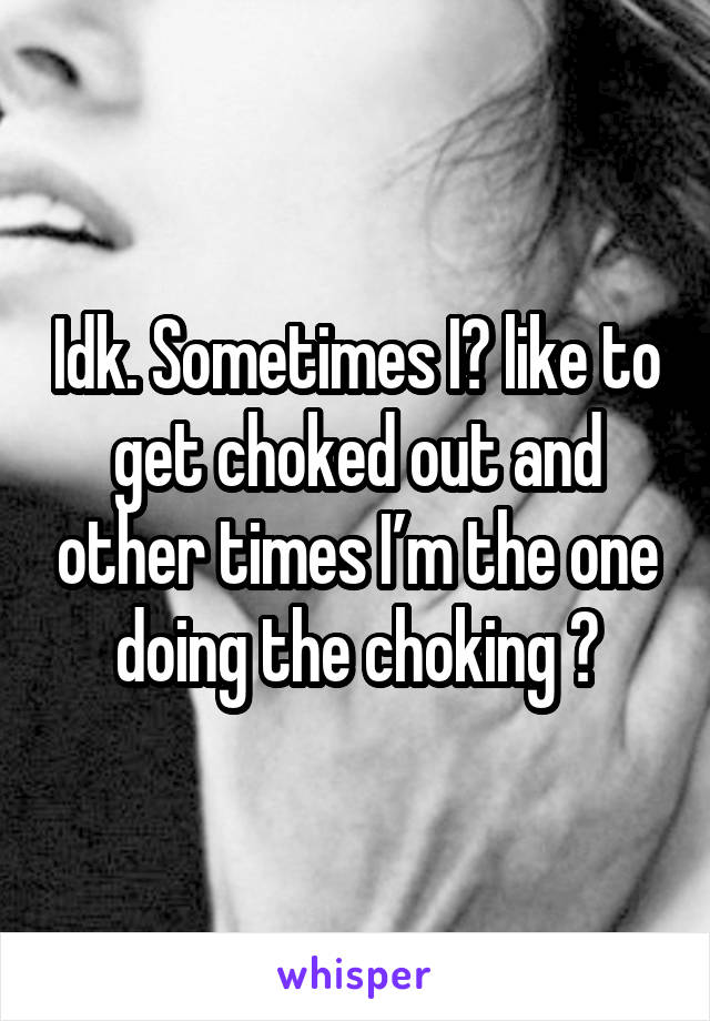 Idk. Sometimes I️ like to get choked out and other times I’m the one doing the choking 😂