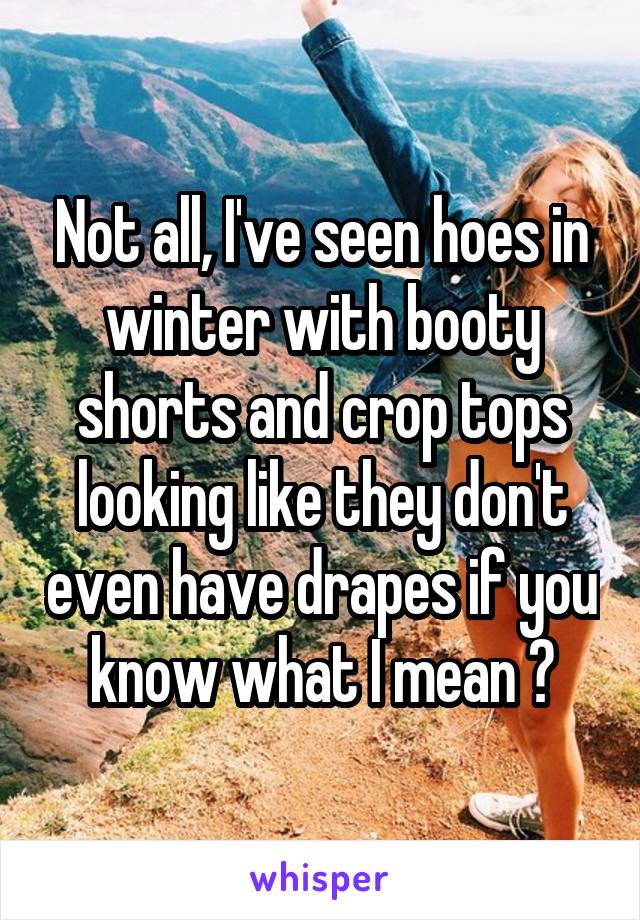 Not all, I've seen hoes in winter with booty shorts and crop tops looking like they don't even have drapes if you know what I mean 😂