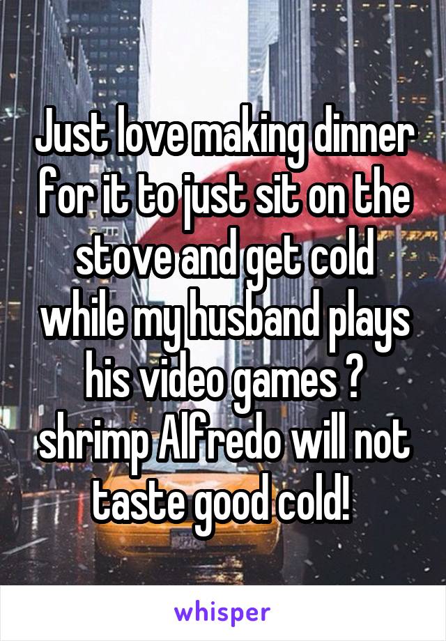 Just love making dinner for it to just sit on the stove and get cold while my husband plays his video games 😑 shrimp Alfredo will not taste good cold! 