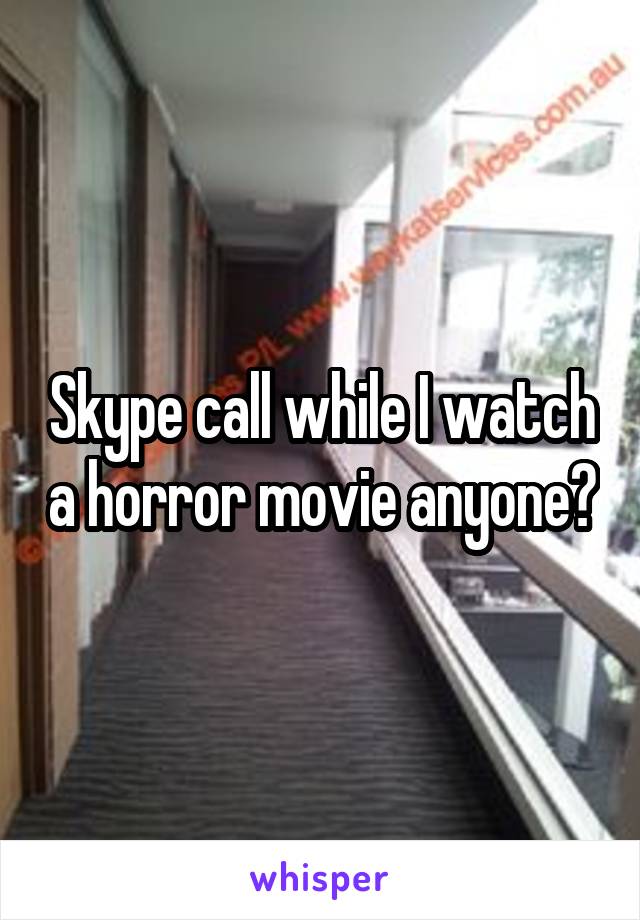 Skype call while I watch a horror movie anyone?