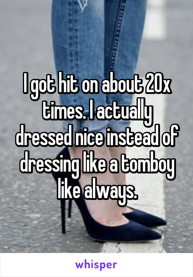 I got hit on about 20x times. I actually dressed nice instead of dressing like a tomboy like always.