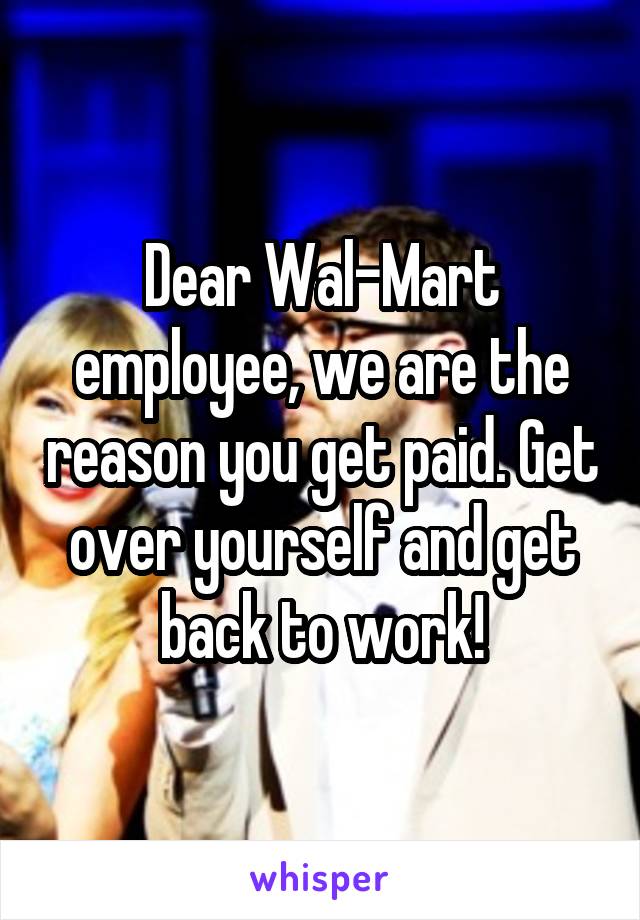 Dear Wal-Mart employee, we are the reason you get paid. Get over yourself and get back to work!