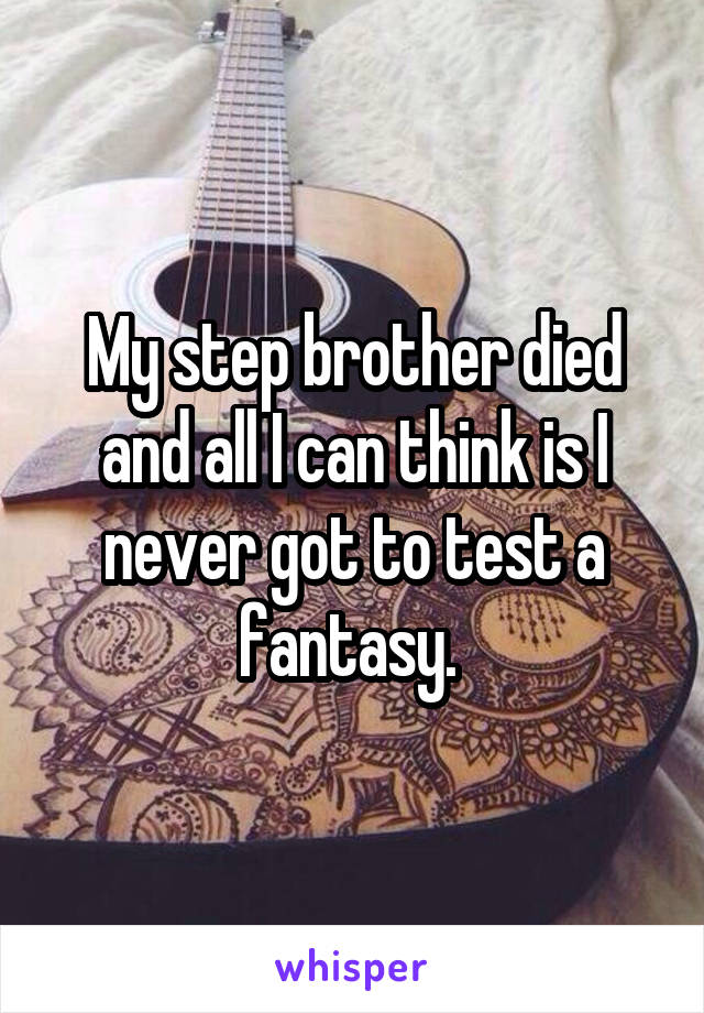 My step brother died and all I can think is I never got to test a fantasy. 