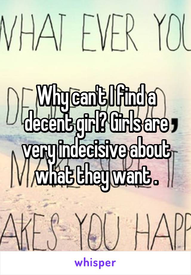 Why can't I find a decent girl? Girls are very indecisive about what they want .