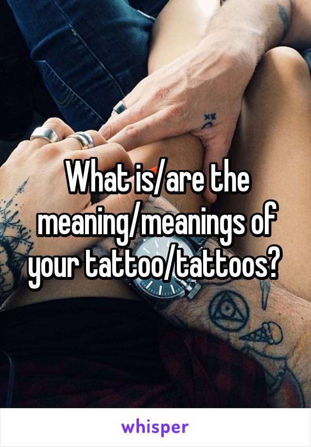 What is/are the meaning/meanings of your tattoo/tattoos? 