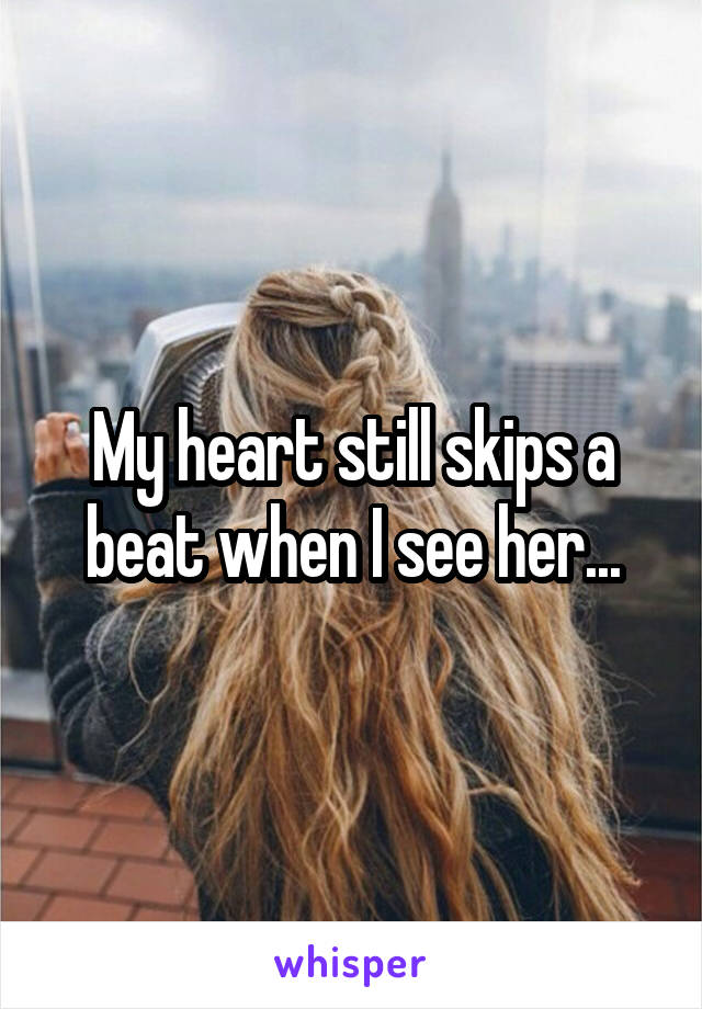 My heart still skips a beat when I see her...