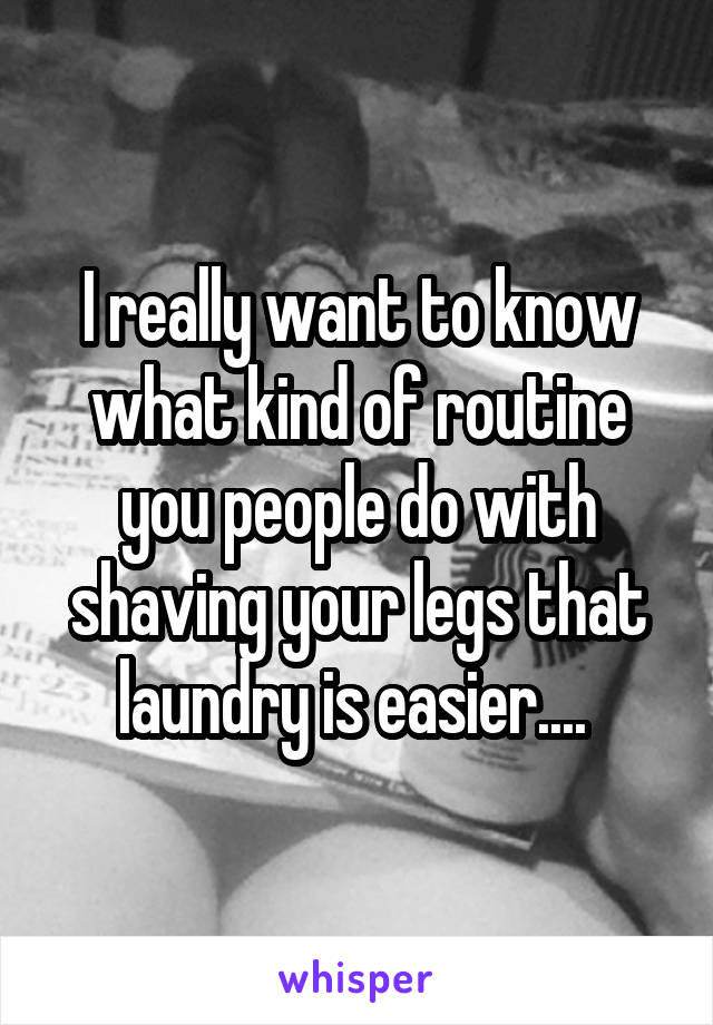 I really want to know what kind of routine you people do with shaving your legs that laundry is easier.... 