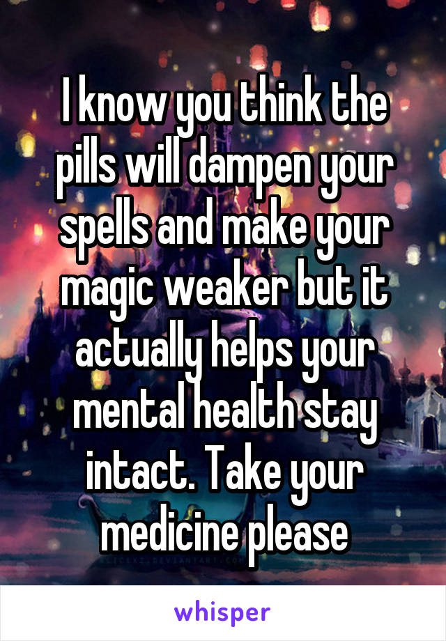 I know you think the pills will dampen your spells and make your magic weaker but it actually helps your mental health stay intact. Take your medicine please