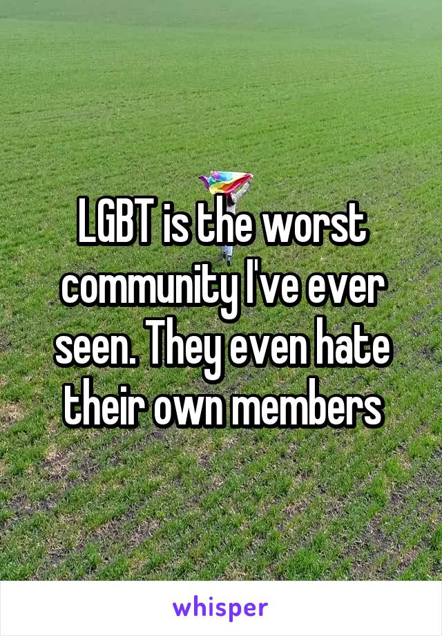 LGBT is the worst community I've ever seen. They even hate their own members