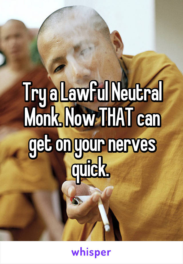 Try a Lawful Neutral Monk. Now THAT can get on your nerves quick. 