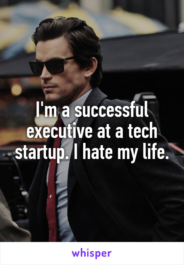 I'm a successful executive at a tech startup. I hate my life.