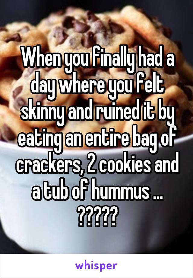 When you finally had a day where you felt skinny and ruined it by eating an entire bag of crackers, 2 cookies and a tub of hummus ... 🤦🏻‍♀️