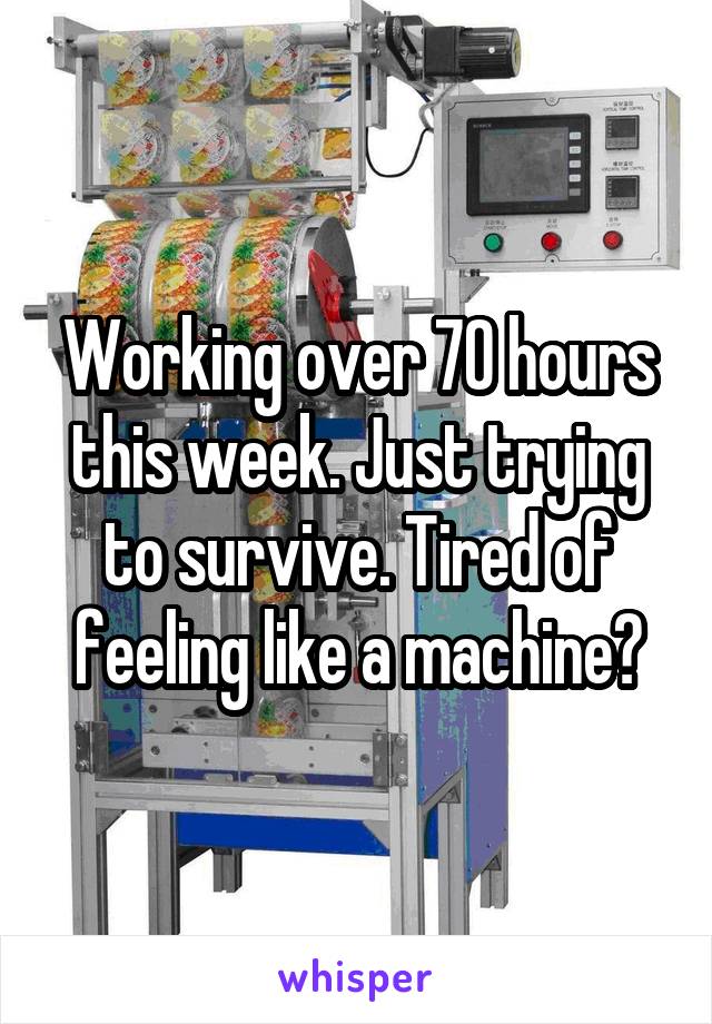 Working over 70 hours this week. Just trying to survive. Tired of feeling like a machine😞