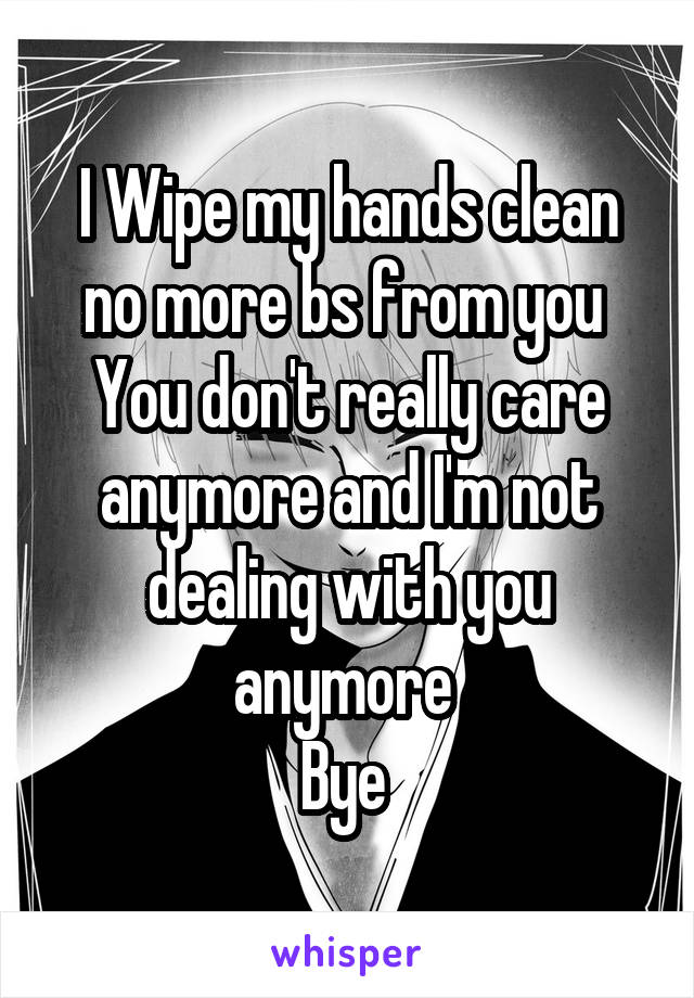 I Wipe my hands clean no more bs from you 
You don't really care anymore and I'm not dealing with you anymore 
Bye 