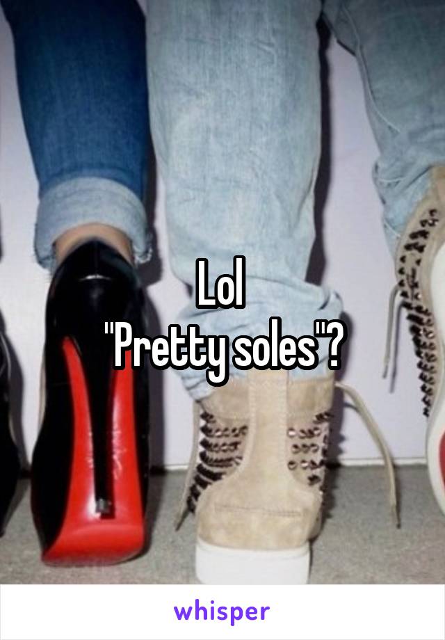 Lol 
"Pretty soles"?