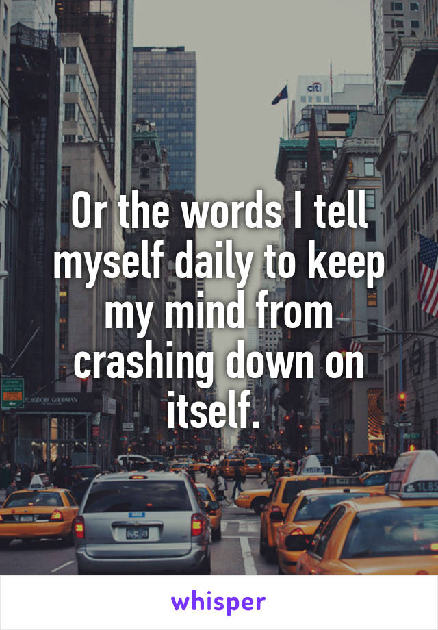 Or the words I tell myself daily to keep my mind from crashing down on itself. 
