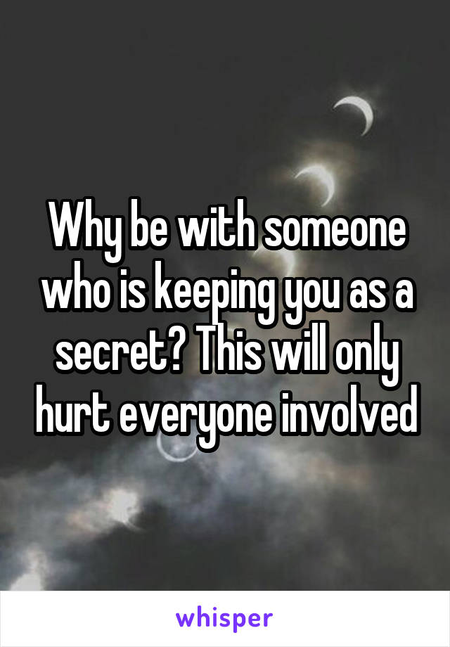 Why be with someone who is keeping you as a secret? This will only hurt everyone involved