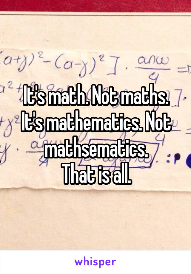 It's math. Not maths. It's mathematics. Not mathsematics.
That is all.