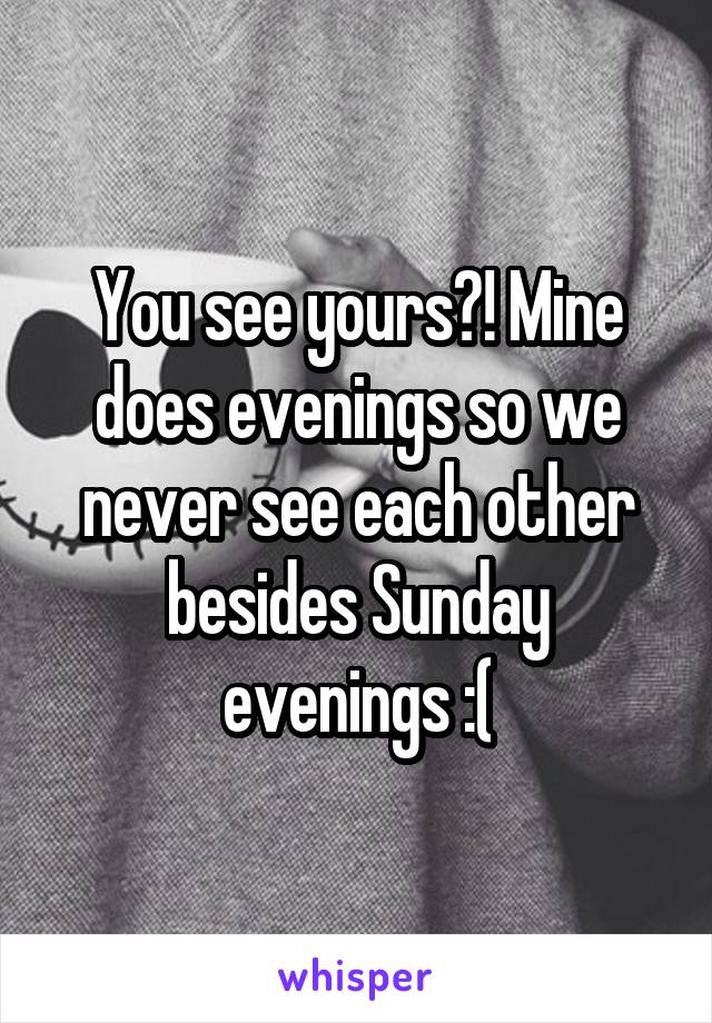 You see yours?! Mine does evenings so we never see each other besides Sunday evenings :(