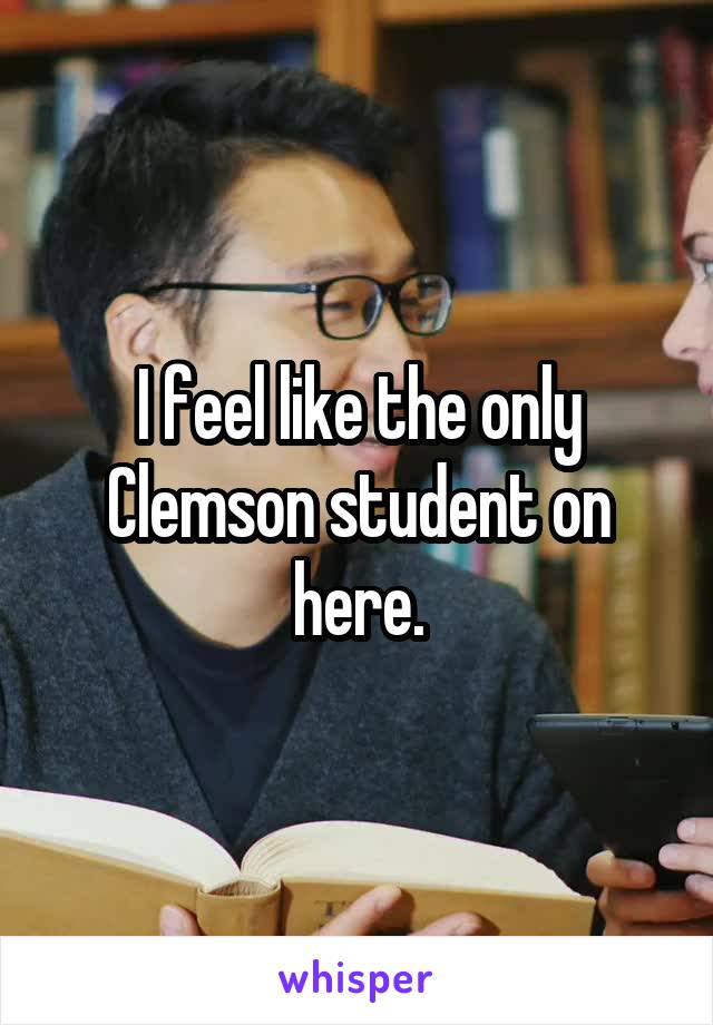 I feel like the only Clemson student on here.