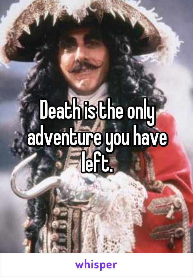 Death is the only adventure you have left.