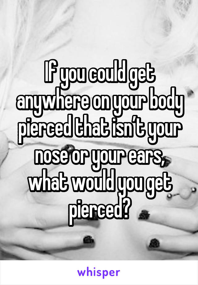 If you could get anywhere on your body pierced that isn’t your nose or your ears, what would you get pierced?