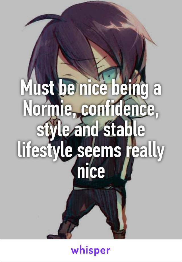 Must be nice being a Normie, confidence, style and stable lifestyle seems really nice