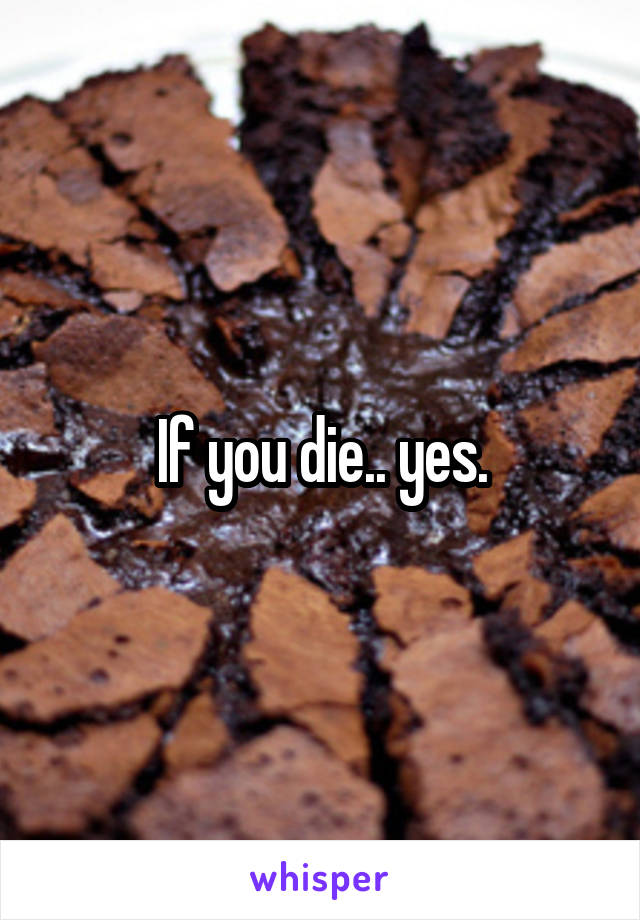 If you die.. yes.