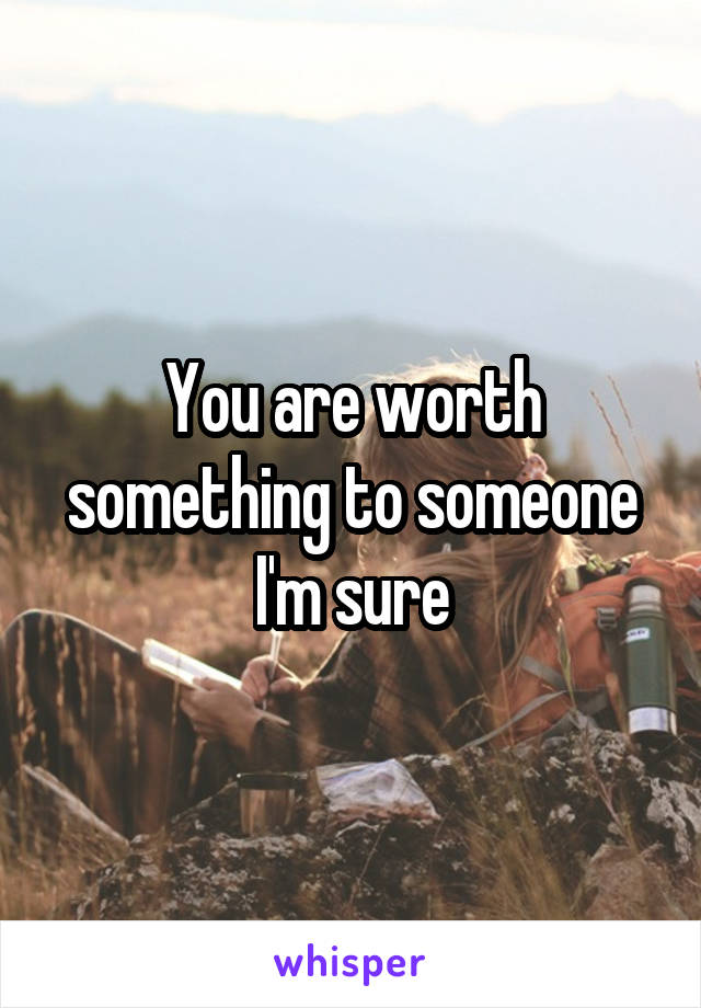 You are worth something to someone I'm sure