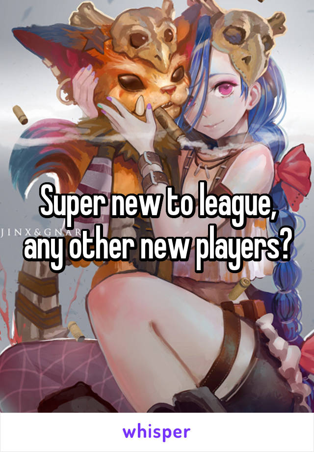 Super new to league, any other new players?