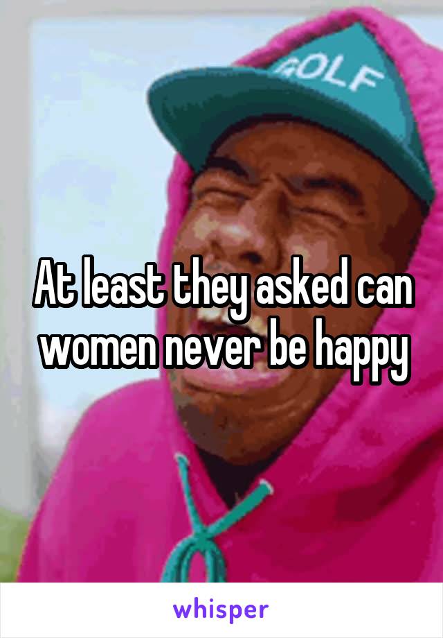 At least they asked can women never be happy