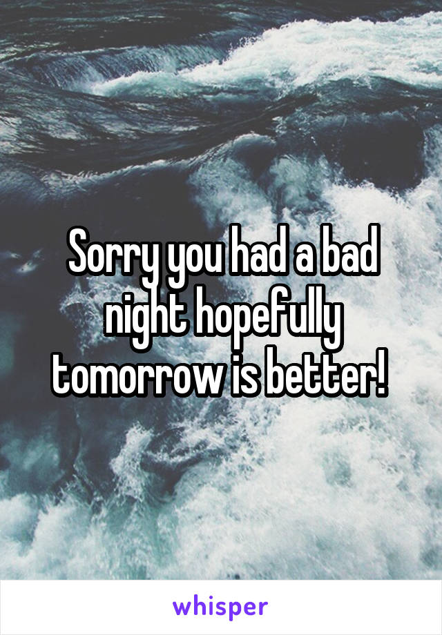 Sorry you had a bad night hopefully tomorrow is better! 